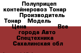 Полуприцеп контейнеровоз Тонар 974623 › Производитель ­ Тонар › Модель ­ 974 623 › Цена ­ 1 350 000 - Все города Авто » Спецтехника   . Сахалинская обл.